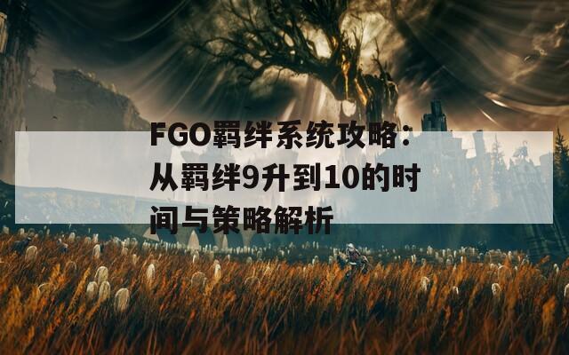 FGO羁绊系统攻略：从羁绊9升到10的时间与策略解析