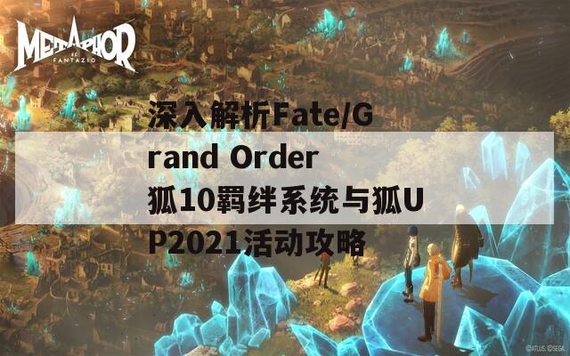 深入解析Fate/Grand Order狐10羁绊系统与狐UP2021活动攻略