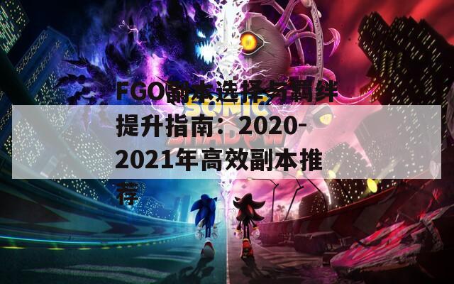 FGO副本选择与羁绊提升指南：2020-2021年高效副本推荐