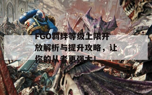 FGO羁绊等级上限开放解析与提升攻略，让你的从者更强大！