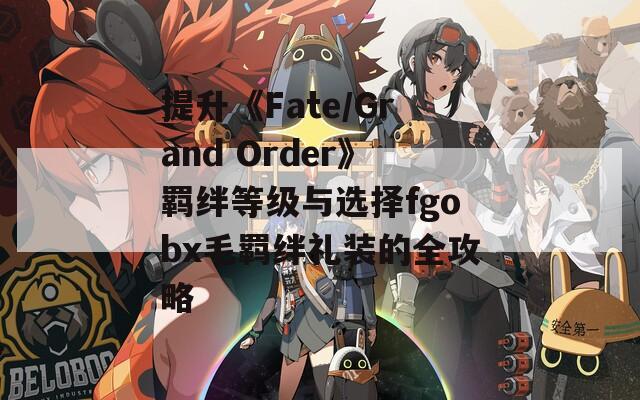 提升《Fate/Grand Order》羁绊等级与选择fgobx毛羁绊礼装的全攻略