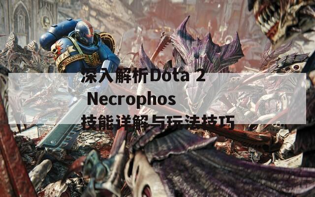 深入解析Dota 2 Necrophos技能详解与玩法技巧