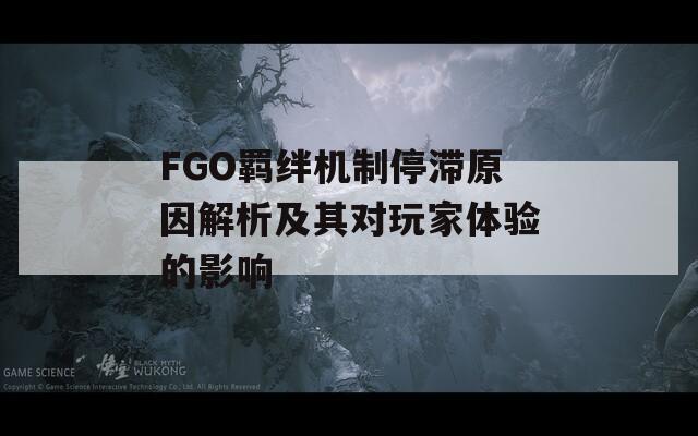 FGO羁绊机制停滞原因解析及其对玩家体验的影响