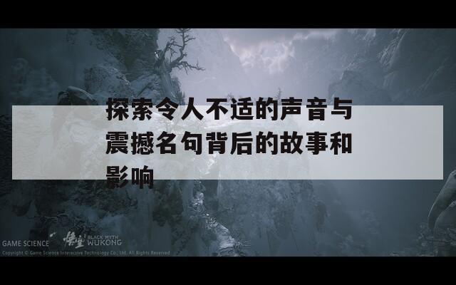 探索令人不适的声音与震撼名句背后的故事和影响