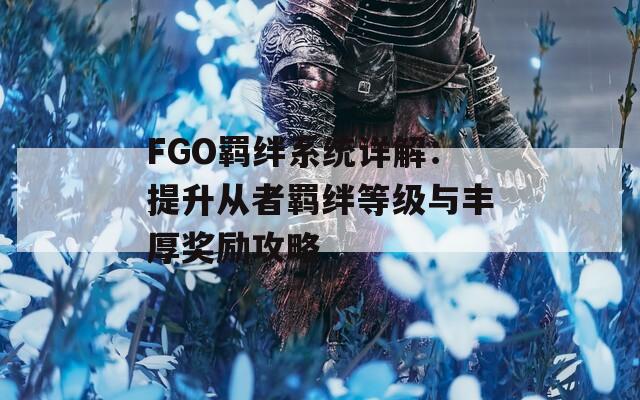 FGO羁绊系统详解：提升从者羁绊等级与丰厚奖励攻略