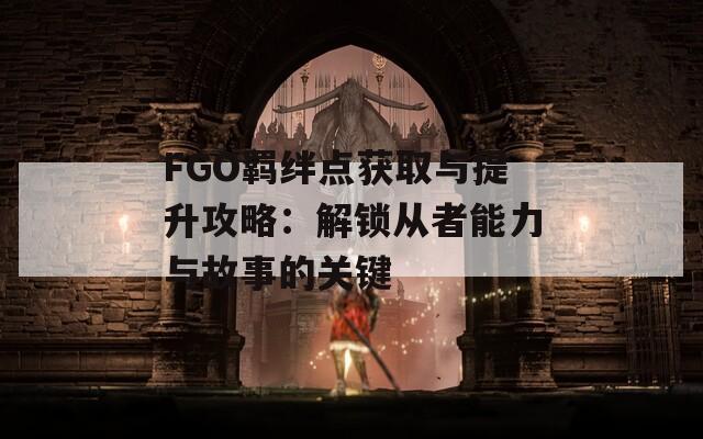 FGO羁绊点获取与提升攻略：解锁从者能力与故事的关键