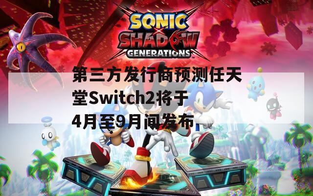 第三方发行商预测任天堂Switch2将于4月至9月间发布