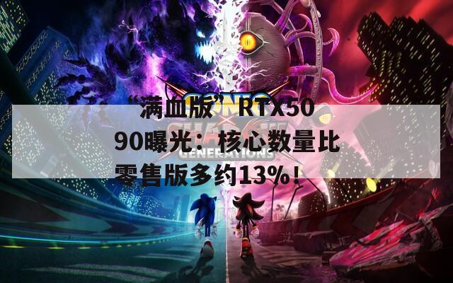 “满血版”RTX5090曝光：核心数量比零售版多约13%！