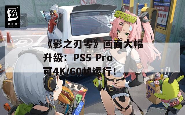 《影之刃零》画面大幅升级：PS5 Pro可4K/60帧运行！