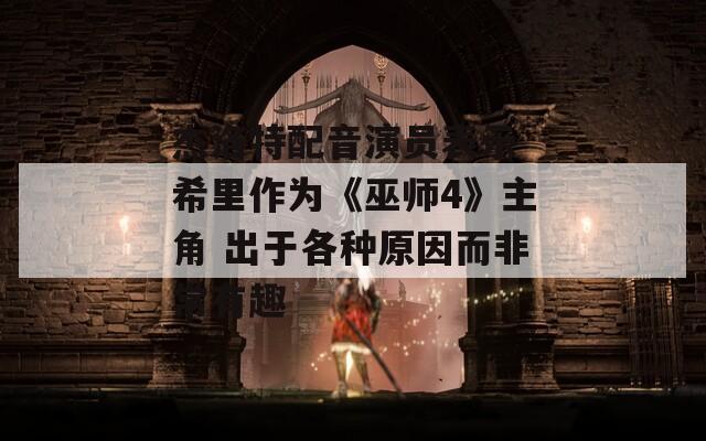 杰洛特配音演员表示 希里作为《巫师4》主角 出于各种原因而非常有趣