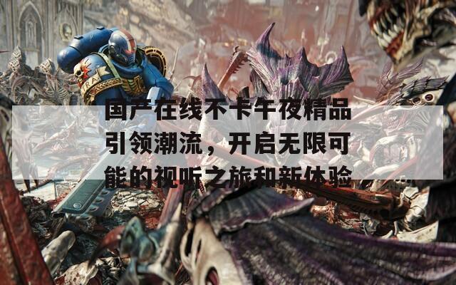 国产在线不卡午夜精品引领潮流，开启无限可能的视听之旅和新体验