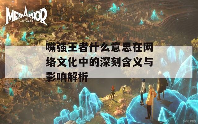 嘴强王者什么意思在网络文化中的深刻含义与影响解析