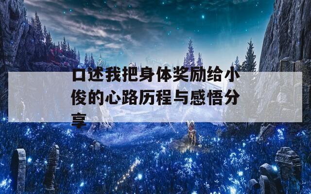 口述我把身体奖励给小俊的心路历程与感悟分享