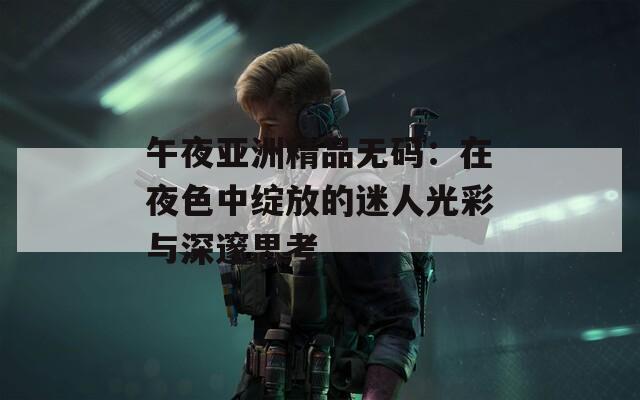 午夜亚洲精品无码：在夜色中绽放的迷人光彩与深邃思考