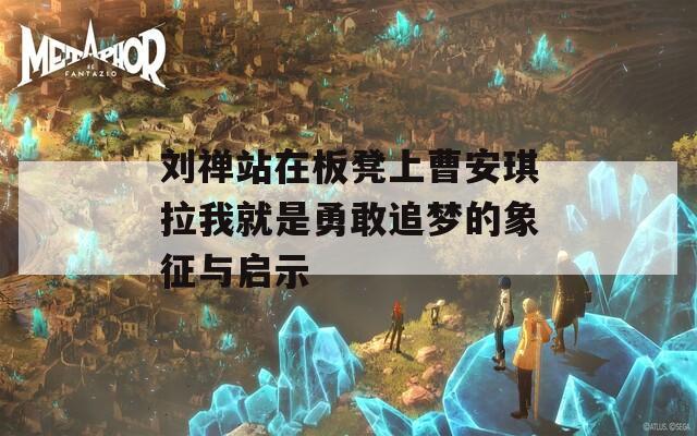 刘禅站在板凳上曹安琪拉我就是勇敢追梦的象征与启示