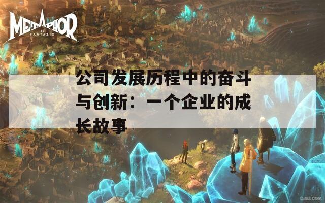 公司发展历程中的奋斗与创新：一个企业的成长故事