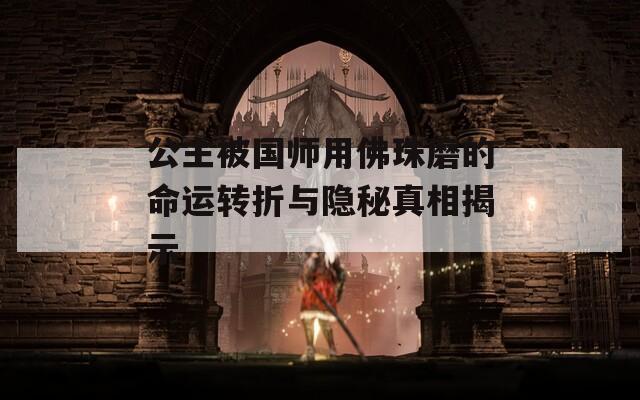 公主被国师用佛珠磨的命运转折与隐秘真相揭示