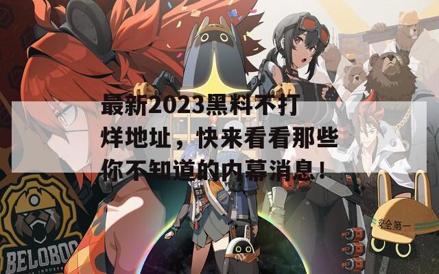 最新2023黑料不打烊地址，快来看看那些你不知道的内幕消息！