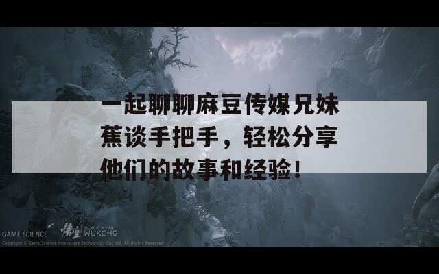 一起聊聊麻豆传媒兄妹蕉谈手把手，轻松分享他们的故事和经验！