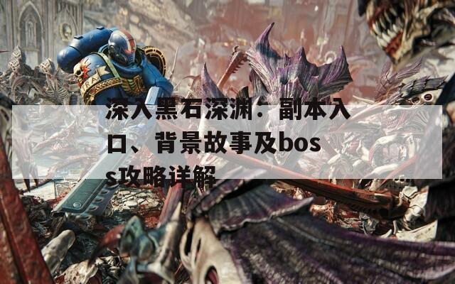 深入黑石深渊：副本入口、背景故事及boss攻略详解