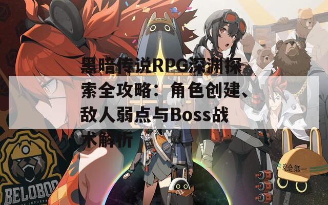 黑暗传说RPG深渊探索全攻略：角色创建、敌人弱点与Boss战术解析