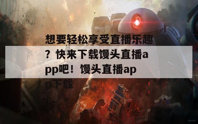 想要轻松享受直播乐趣？快来下载馒头直播app吧！馒头直播app下载