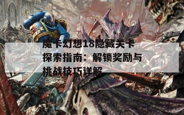 魔卡幻想18隐藏关卡探索指南：解锁奖励与挑战技巧详解