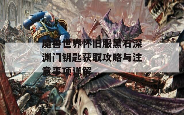 魔兽世界怀旧服黑石深渊门钥匙获取攻略与注意事项详解