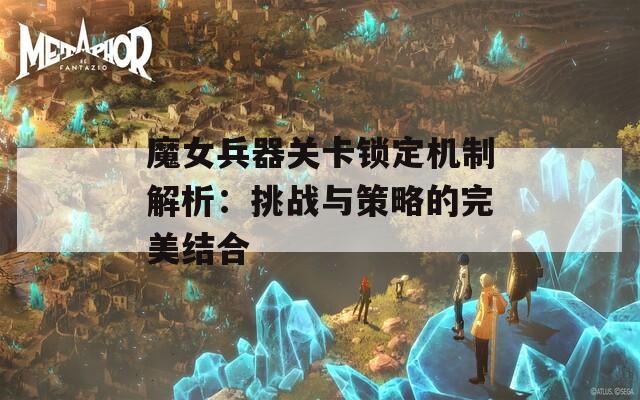 魔女兵器关卡锁定机制解析：挑战与策略的完美结合