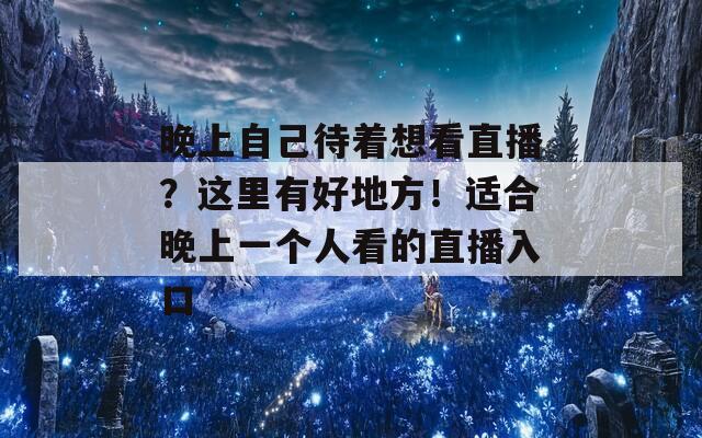 晚上自己待着想看直播？这里有好地方！适合晚上一个人看的直播入口