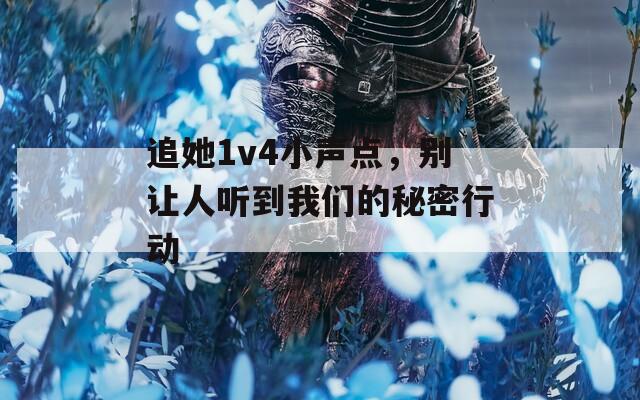 追她1v4小声点，别让人听到我们的秘密行动