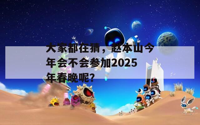 大家都在猜，赵本山今年会不会参加2025年春晚呢？