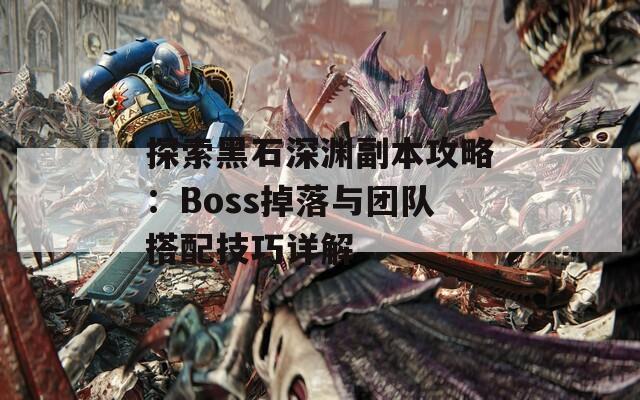 探索黑石深渊副本攻略：Boss掉落与团队搭配技巧详解