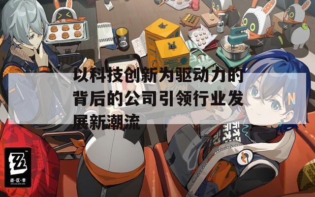 以科技创新为驱动力的背后的公司引领行业发展新潮流