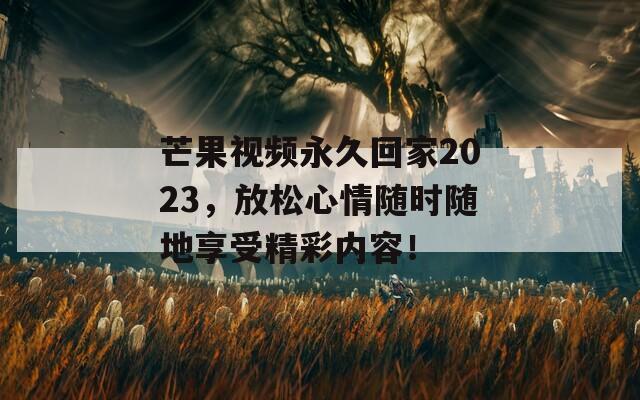 芒果视频永久回家2023，放松心情随时随地享受精彩内容！