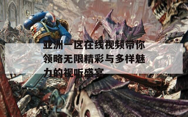 亚洲一区在线视频带你领略无限精彩与多样魅力的视听盛宴