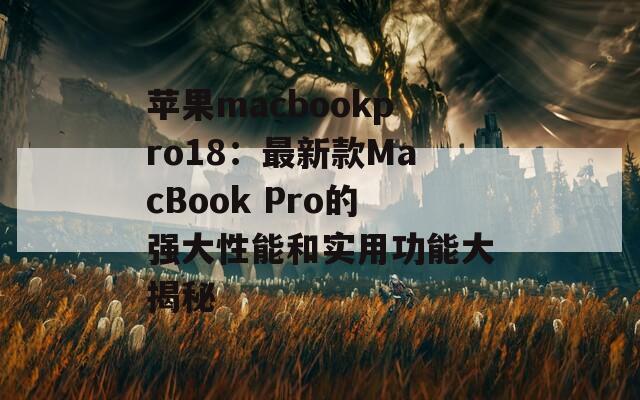 苹果macbookpro18：最新款MacBook Pro的强大性能和实用功能大揭秘