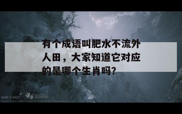 有个成语叫肥水不流外人田，大家知道它对应的是哪个生肖吗？