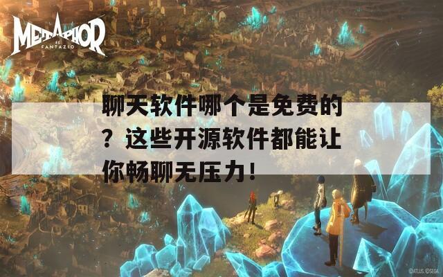 聊天软件哪个是免费的？这些开源软件都能让你畅聊无压力！