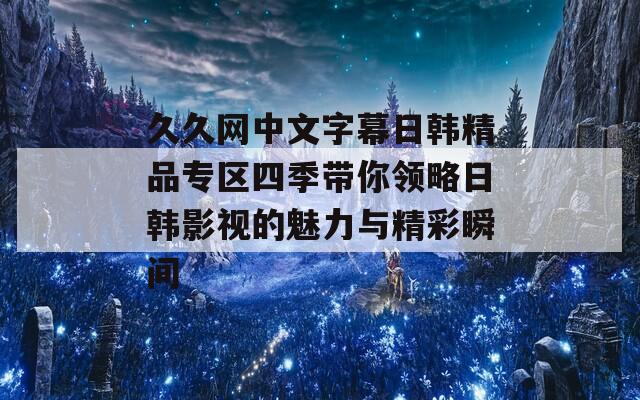 久久网中文字幕日韩精品专区四季带你领略日韩影视的魅力与精彩瞬间