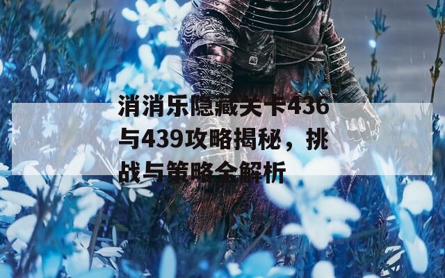 消消乐隐藏关卡436与439攻略揭秘，挑战与策略全解析