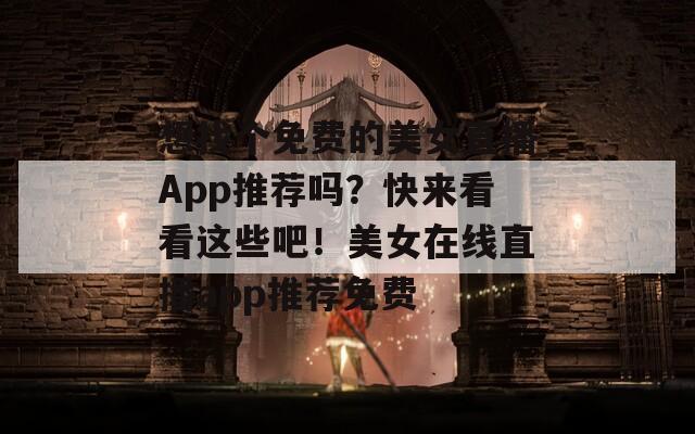 想找个免费的美女直播App推荐吗？快来看看这些吧！美女在线直播app推荐免费