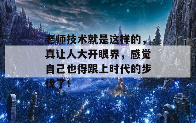 老师技术就是这样的，真让人大开眼界，感觉自己也得跟上时代的步伐了！