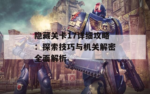 隐藏关卡17详细攻略：探索技巧与机关解密全面解析