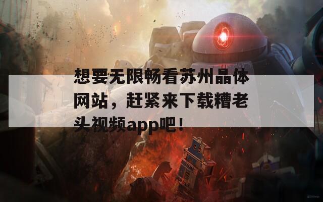 想要无限畅看苏州晶体网站，赶紧来下载糟老头视频app吧！