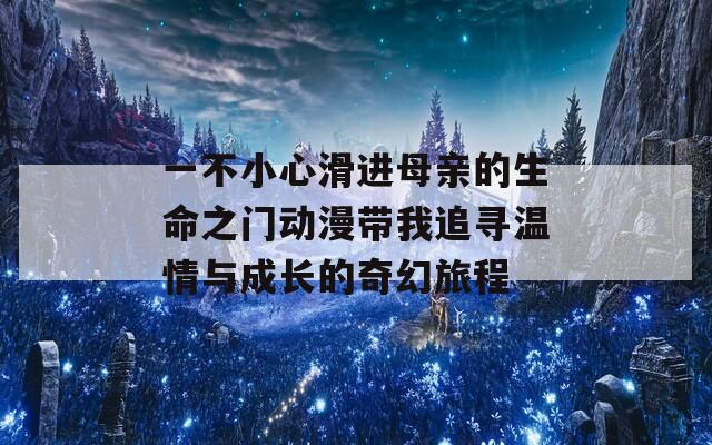 一不小心滑进母亲的生命之门动漫带我追寻温情与成长的奇幻旅程