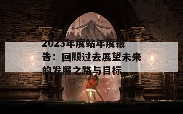 2023年度站年度报告：回顾过去展望未来的发展之路与目标