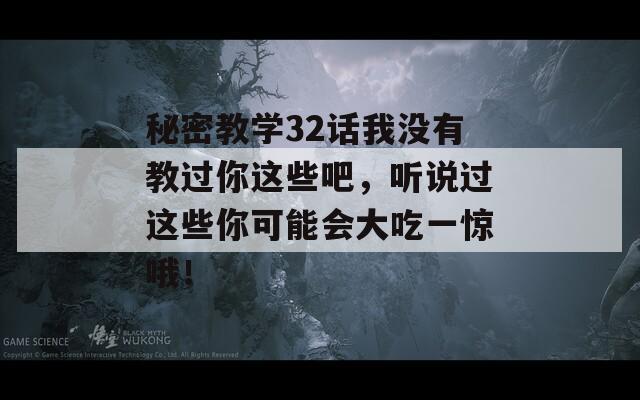 秘密教学32话我没有教过你这些吧，听说过这些你可能会大吃一惊哦！