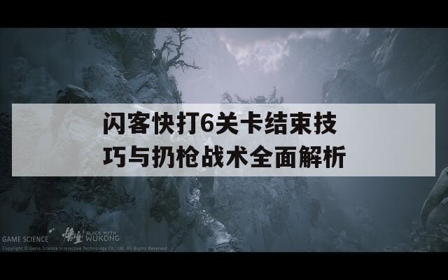 闪客快打6关卡结束技巧与扔枪战术全面解析