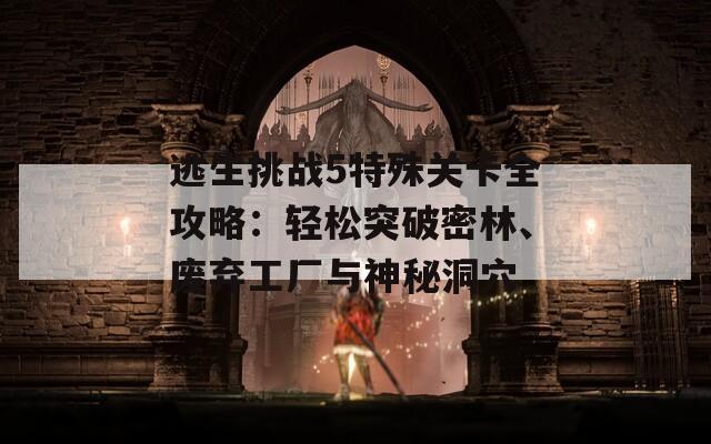 逃生挑战5特殊关卡全攻略：轻松突破密林、废弃工厂与神秘洞穴